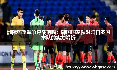 洲际杯季军争夺战前瞻：韩国国家队对阵日本国家队的实力解析